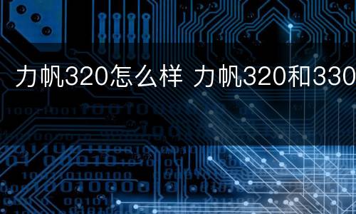 力帆320怎么样 力帆320和330