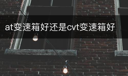 at变速箱好还是cvt变速箱好
