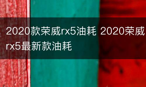 2020款荣威rx5油耗 2020荣威rx5最新款油耗