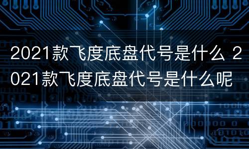 2021款飞度底盘代号是什么 2021款飞度底盘代号是什么呢