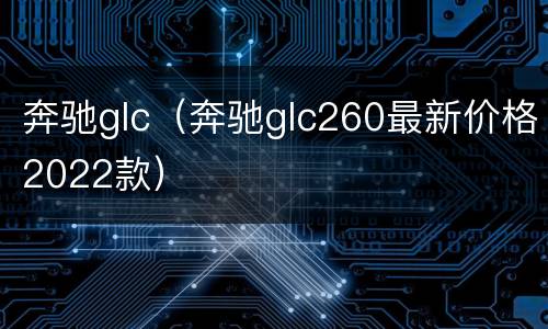 奔驰glc（奔驰glc260最新价格2022款）