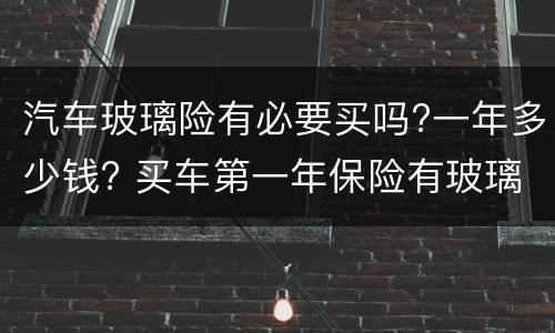 汽车玻璃险有必要买吗?一年多少钱? 买车第一年保险有玻璃险吗