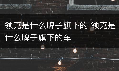 领克是什么牌子旗下的 领克是什么牌子旗下的车