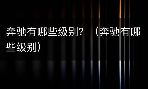 奔驰有哪些级别？（奔驰有哪些级别）