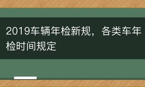 2019车辆年检新规，各类车年检时间规定