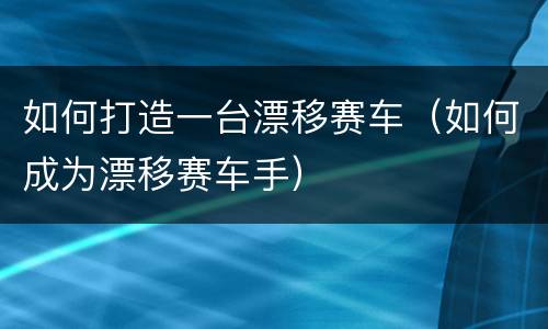 如何打造一台漂移赛车（如何成为漂移赛车手）