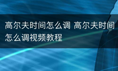 高尔夫时间怎么调 高尔夫时间怎么调视频教程