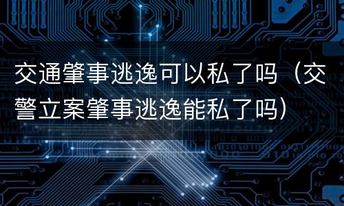 交通肇事逃逸可以私了吗（交警立案肇事逃逸能私了吗）