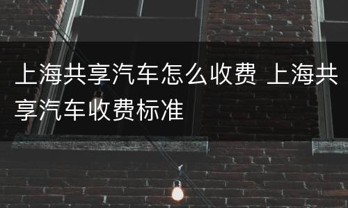 上海共享汽车怎么收费 上海共享汽车收费标准