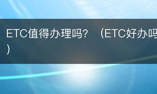 ETC值得办理吗？（ETC好办吗）