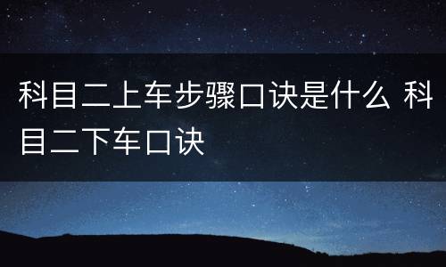 科目二上车步骤口诀是什么 科目二下车口诀