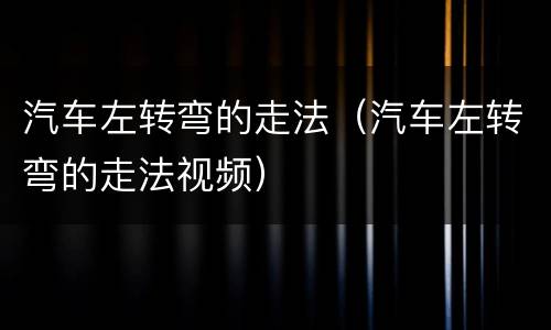 汽车左转弯的走法（汽车左转弯的走法视频）