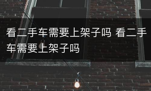 看二手车需要上架子吗 看二手车需要上架子吗