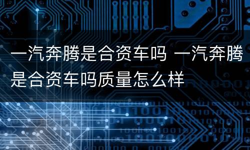 一汽奔腾是合资车吗 一汽奔腾是合资车吗质量怎么样