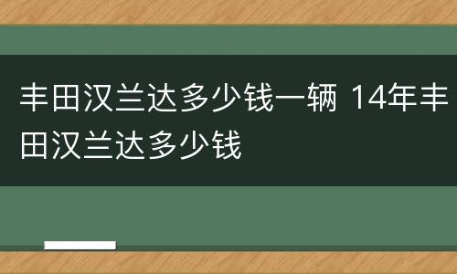 丰田汉兰达多少钱一辆 14年丰田汉兰达多少钱