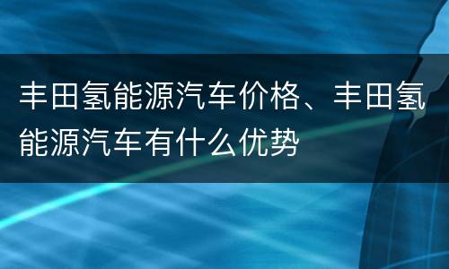 丰田氢能源汽车价格、丰田氢能源汽车有什么优势