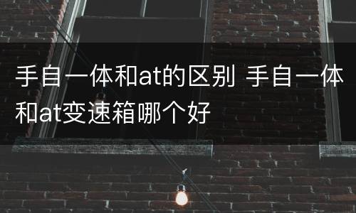 手自一体和at的区别 手自一体和at变速箱哪个好