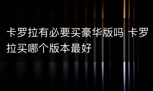 卡罗拉有必要买豪华版吗 卡罗拉买哪个版本最好