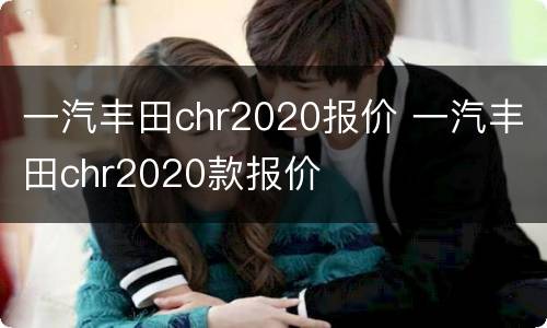 一汽丰田chr2020报价 一汽丰田chr2020款报价