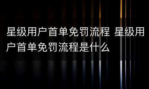 星级用户首单免罚流程 星级用户首单免罚流程是什么