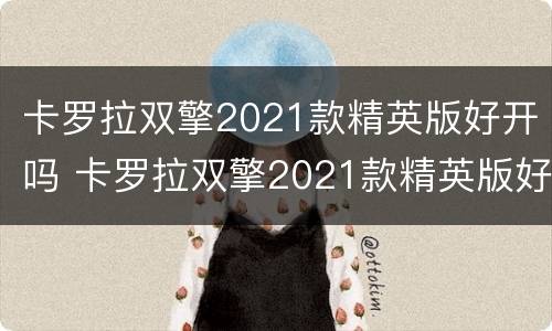 卡罗拉双擎2021款精英版好开吗 卡罗拉双擎2021款精英版好开吗值得买吗
