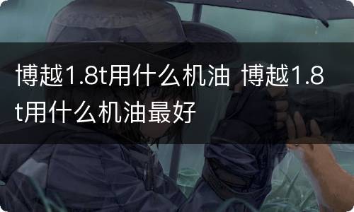 博越1.8t用什么机油 博越1.8t用什么机油最好