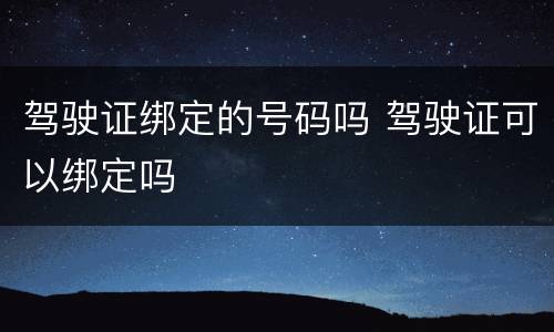 驾驶证绑定的号码吗 驾驶证可以绑定吗