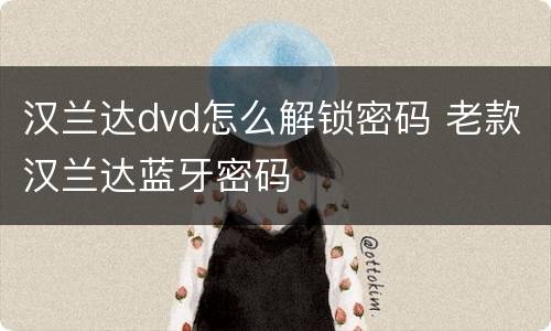 汉兰达dvd怎么解锁密码 老款汉兰达蓝牙密码