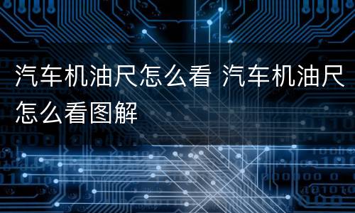汽车机油尺怎么看 汽车机油尺怎么看图解