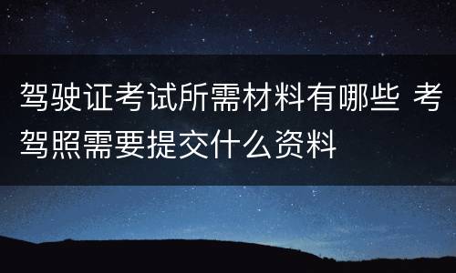 驾驶证考试所需材料有哪些 考驾照需要提交什么资料