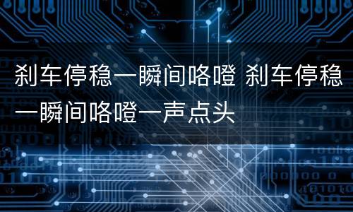 刹车停稳一瞬间咯噔 刹车停稳一瞬间咯噔一声点头