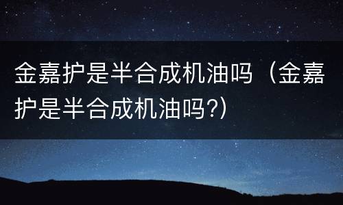 金嘉护是半合成机油吗（金嘉护是半合成机油吗?）