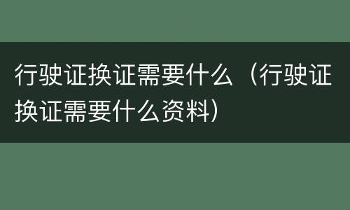 行驶证换证需要什么（行驶证换证需要什么资料）