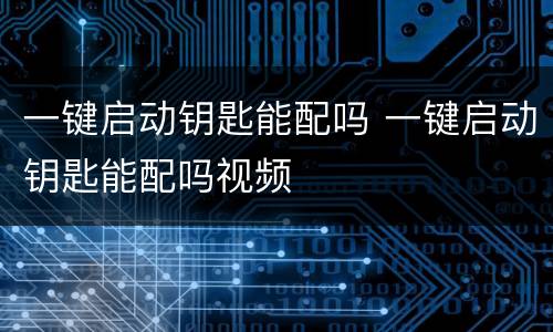一键启动钥匙能配吗 一键启动钥匙能配吗视频