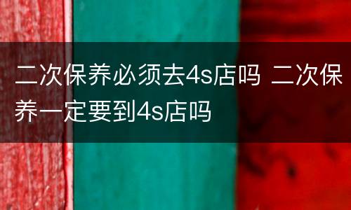 二次保养必须去4s店吗 二次保养一定要到4s店吗