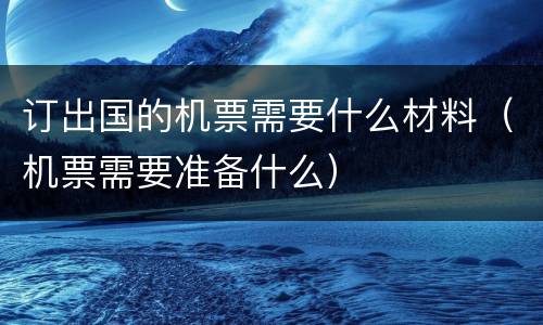 订出国的机票需要什么材料（机票需要准备什么）
