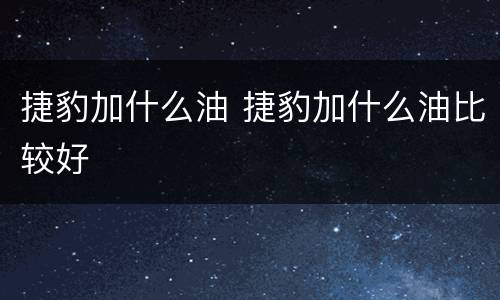捷豹加什么油 捷豹加什么油比较好