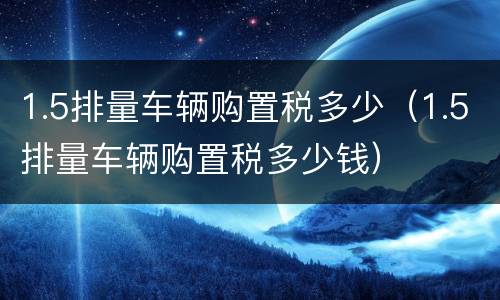 1.5排量车辆购置税多少（1.5排量车辆购置税多少钱）
