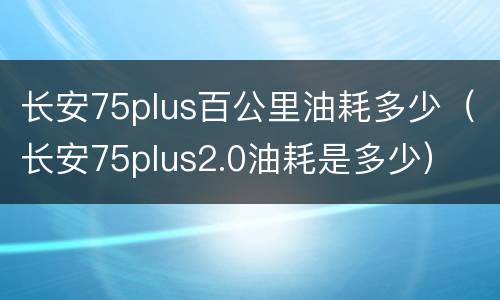 长安75plus百公里油耗多少（长安75plus2.0油耗是多少）