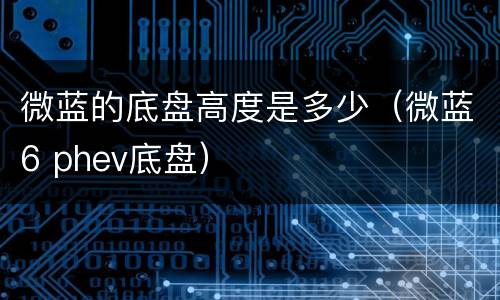 微蓝的底盘高度是多少（微蓝6 phev底盘）