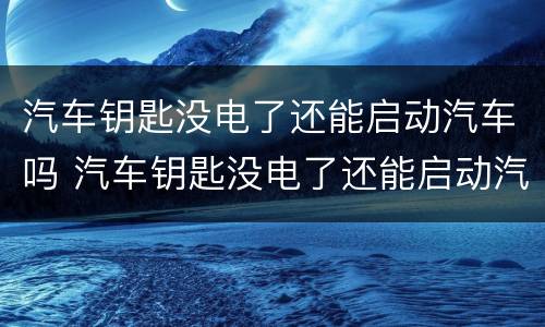 汽车钥匙没电了还能启动汽车吗 汽车钥匙没电了还能启动汽车吗视频