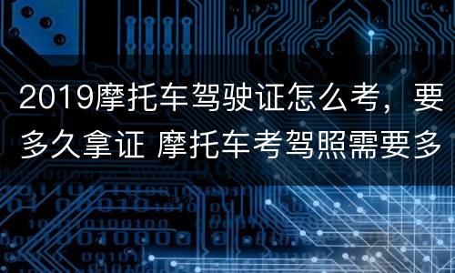 2019摩托车驾驶证怎么考，要多久拿证 摩托车考驾照需要多久拿证