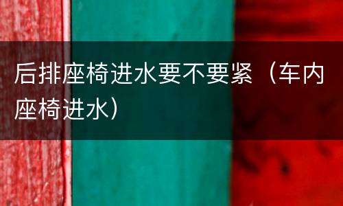 后排座椅进水要不要紧（车内座椅进水）