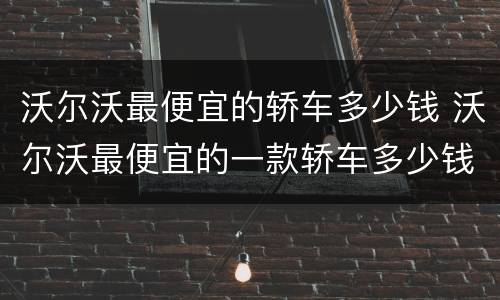 沃尔沃最便宜的轿车多少钱 沃尔沃最便宜的一款轿车多少钱