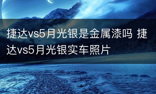 捷达vs5月光银是金属漆吗 捷达vs5月光银实车照片