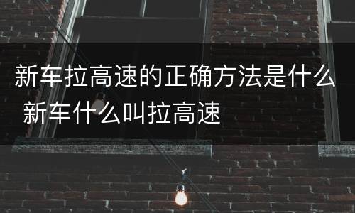 新车拉高速的正确方法是什么 新车什么叫拉高速