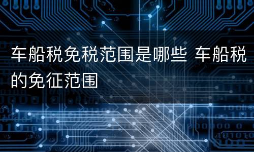 车船税免税范围是哪些 车船税的免征范围