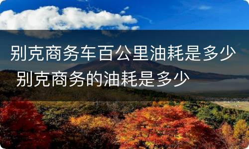 别克商务车百公里油耗是多少 别克商务的油耗是多少