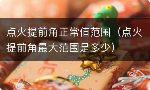 点火提前角正常值范围（点火提前角最大范围是多少）