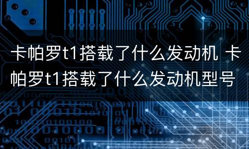 卡帕罗t1搭载了什么发动机 卡帕罗t1搭载了什么发动机型号